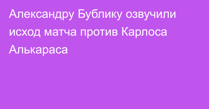Александру Бублику озвучили исход матча против Карлоса Алькараса