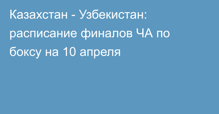 Казахстан - Узбекистан: расписание финалов ЧА по боксу на 10 апреля