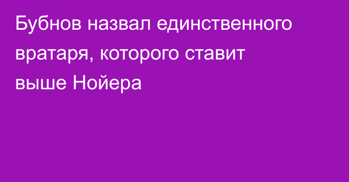 Бубнов назвал единственного вратаря, которого ставит выше Нойера