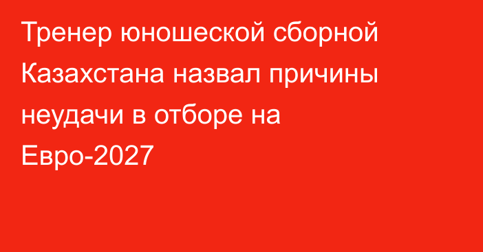 Тренер юношеской сборной Казахстана назвал причины неудачи в отборе на Евро-2027