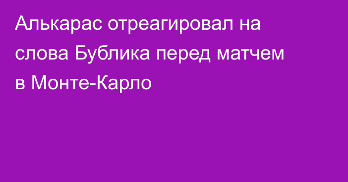 Алькарас отреагировал на слова Бублика перед матчем в Монте-Карло