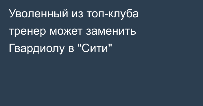 Уволенный из топ-клуба тренер может заменить Гвардиолу в 