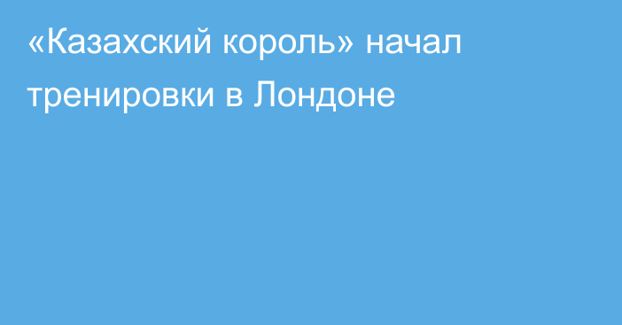 «Казахский король» начал тренировки в Лондоне