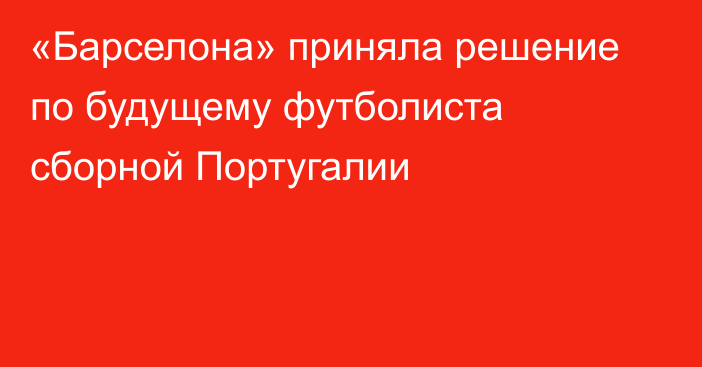 «Барселона» приняла решение по будущему футболиста сборной Португалии