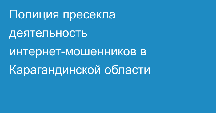 Полиция пресекла деятельность интернет-мошенников в Карагандинской области