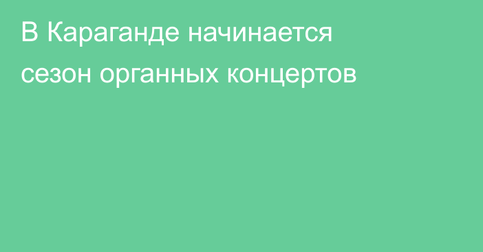 В Караганде начинается сезон органных концертов