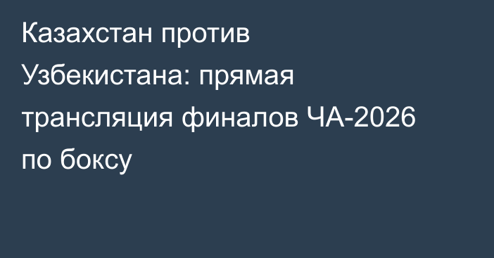 Казахстан против Узбекистана: прямая трансляция финалов ЧА-2026 по боксу