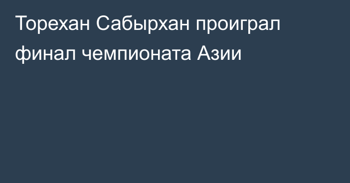 Торехан Сабырхан проиграл финал чемпионата Азии
