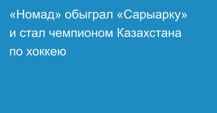 «Номад» обыграл «Сарыарку» и стал чемпионом Казахстана по хоккею
