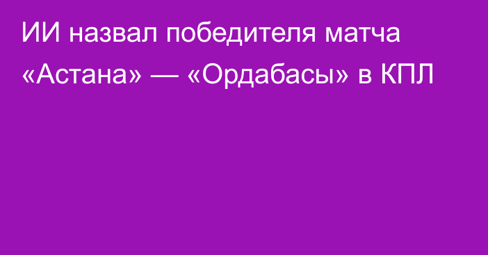 ИИ назвал победителя матча «Астана» — «Ордабасы» в КПЛ