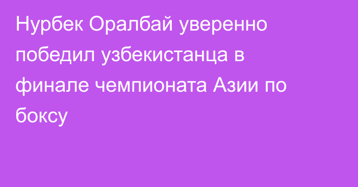 Нурбек Оралбай уверенно победил узбекистанца в финале чемпионата Азии по боксу