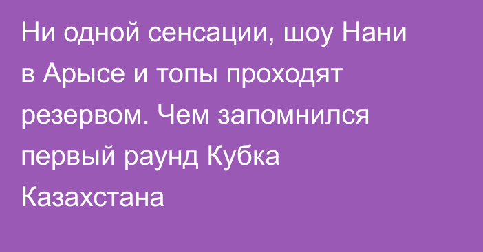 Ни одной сенсации, шоу Нани в Арысе и топы проходят резервом. Чем запомнился первый раунд Кубка Казахстана