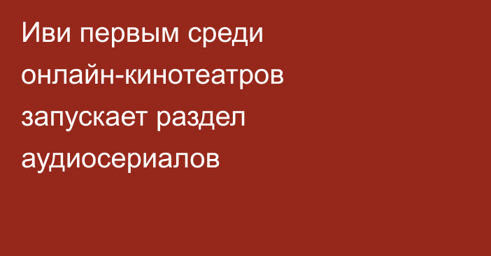 Иви первым среди онлайн-кинотеатров запускает раздел аудиосериалов
