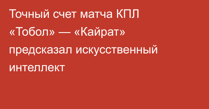 Точный счет матча КПЛ «Тобол» — «Кайрат» предсказал искусственный интеллект
