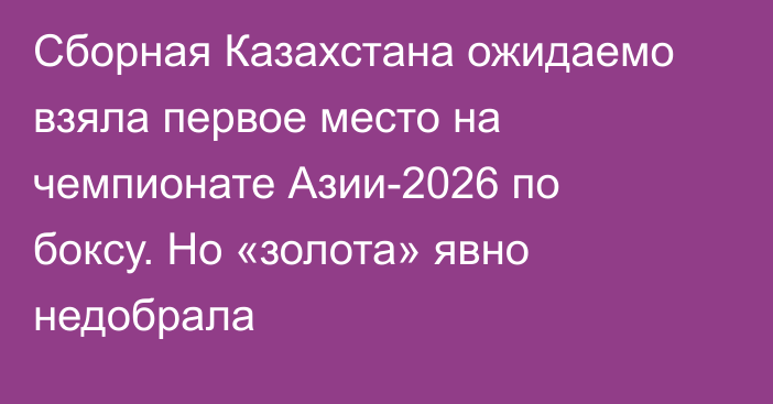 Сборная Казахстана ожидаемо взяла первое место на чемпионате Азии-2026 по боксу. Но «золота» явно недобрала