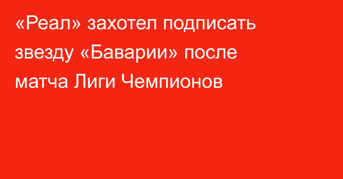 «Реал» захотел подписать звезду «Баварии» после матча Лиги Чемпионов
