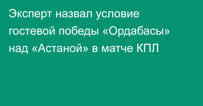 Эксперт назвал условие гостевой победы «Ордабасы» над «Астаной» в матче КПЛ