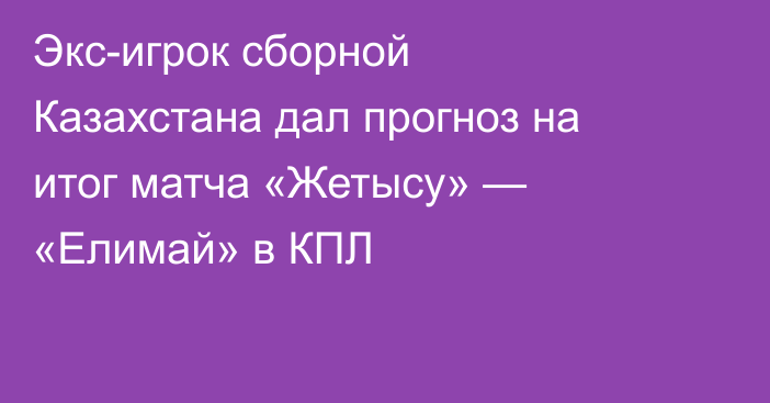 Экс-игрок сборной Казахстана дал прогноз на итог матча «Жетысу» — «Елимай» в КПЛ