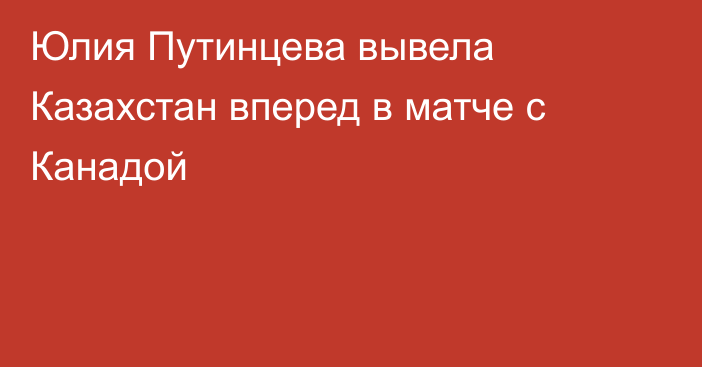 Юлия Путинцева вывела Казахстан вперед в матче с Канадой