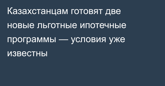 Казахстанцам готовят две новые льготные ипотечные программы — условия уже известны