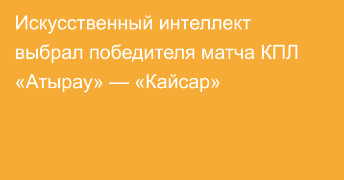 Искусственный интеллект выбрал победителя матча КПЛ «Атырау» — «Кайсар»