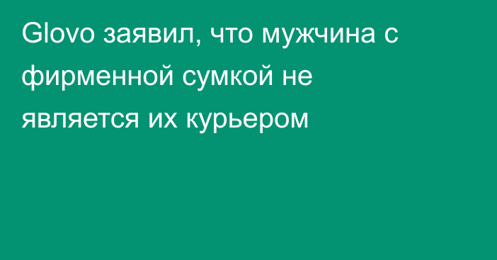 Glovo заявил, что мужчина с фирменной сумкой не является их курьером