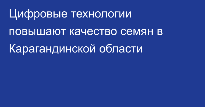 Цифровые технологии повышают качество семян в Карагандинской области