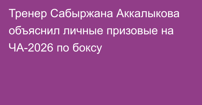 Тренер Сабыржана Аккалыкова объяснил личные призовые на ЧА-2026 по боксу