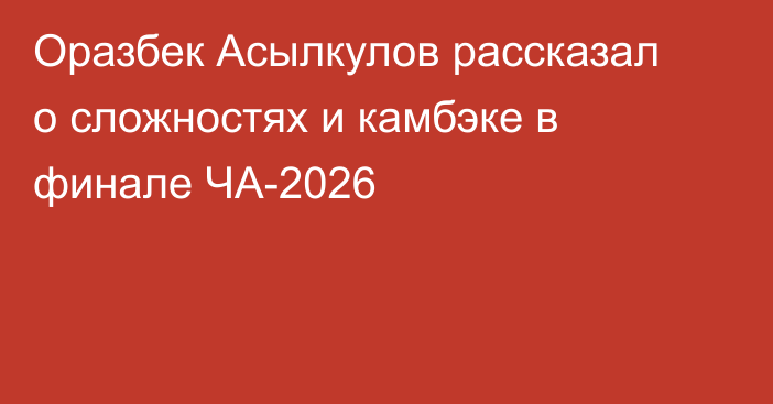 Оразбек Асылкулов рассказал о сложностях и камбэке в финале ЧА-2026