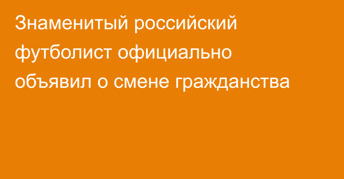 Знаменитый российский футболист официально объявил о смене гражданства