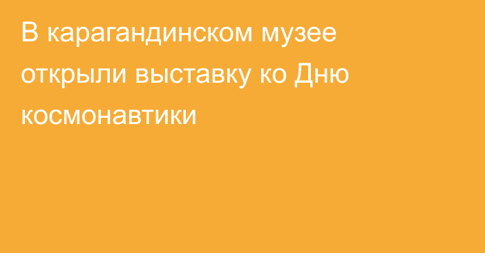 В карагандинском музее открыли выставку ко Дню космонавтики