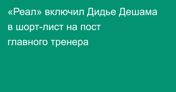 «Реал» включил Дидье Дешама в шорт-лист на пост главного тренера