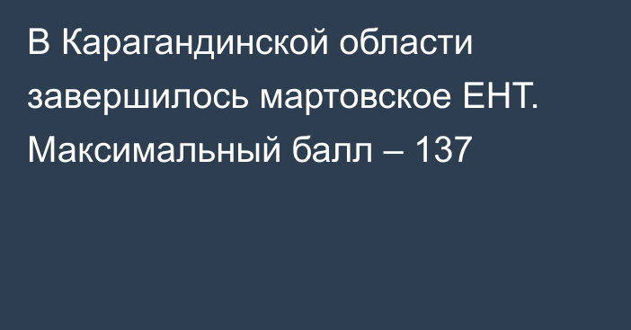 В Карагандинской области завершилось мартовское ЕНТ. Максимальный балл  – 137