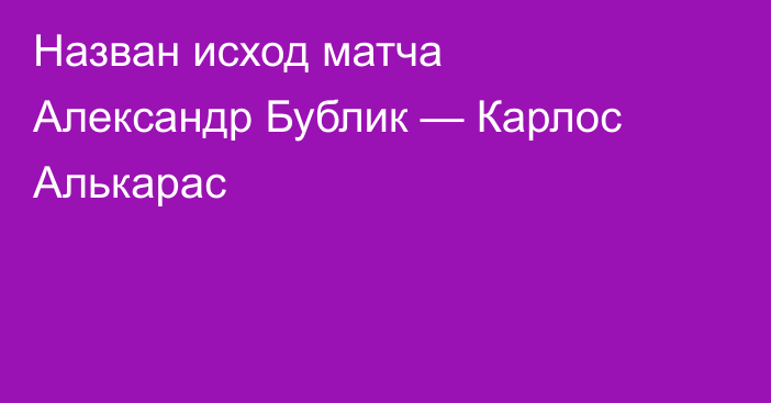 Назван исход матча Александр Бублик — Карлос Алькарас