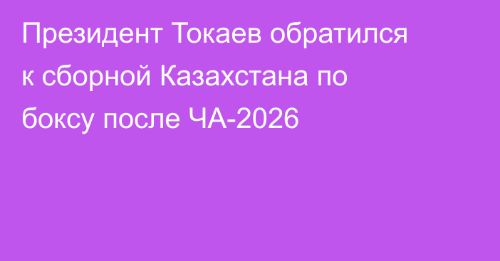 Президент Токаев обратился к сборной Казахстана по боксу после ЧА-2026