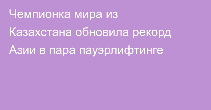 Чемпионка мира из Казахстана обновила рекорд Азии в пара пауэрлифтинге