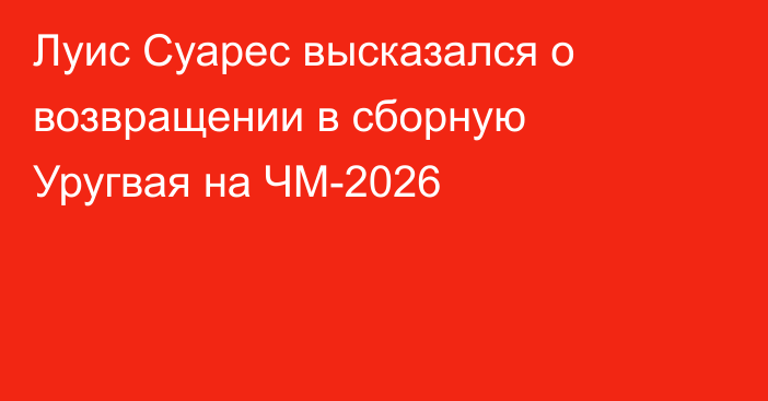 Луис Суарес высказался о возвращении в сборную Уругвая на ЧМ-2026