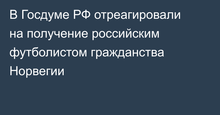 В Госдуме РФ отреагировали на получение российским футболистом гражданства Норвегии