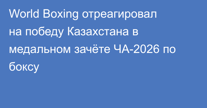 World Boxing отреагировал на победу Казахстана в медальном зачёте ЧА-2026 по боксу