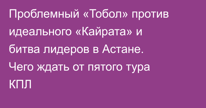 Проблемный «Тобол» против идеального «Кайрата» и битва лидеров в Астане. Чего ждать от пятого тура КПЛ