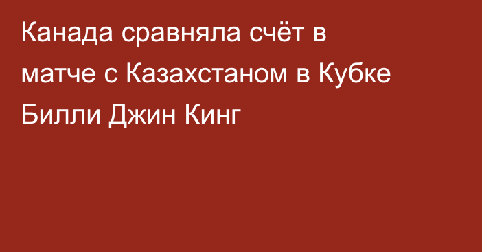 Канада сравняла счёт в матче с Казахстаном в Кубке Билли Джин Кинг