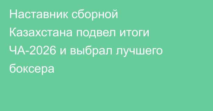 Наставник сборной Казахстана подвел итоги ЧА-2026 и выбрал лучшего боксера