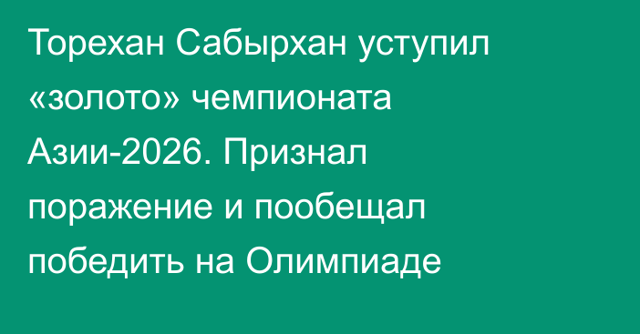 Торехан Сабырхан уступил «золото» чемпионата Азии-2026. Признал поражение и пообещал победить на Олимпиаде