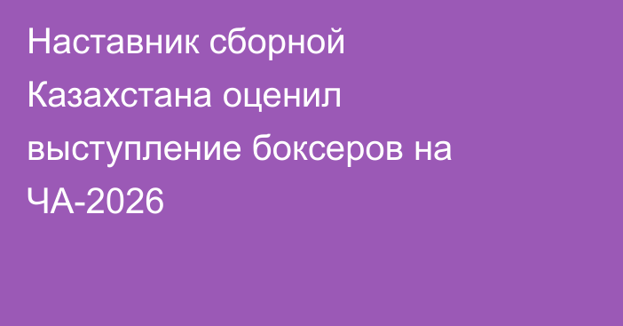 Наставник сборной Казахстана оценил выступление боксеров на ЧА-2026