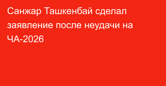 Санжар Ташкенбай сделал заявление после неудачи на ЧА-2026