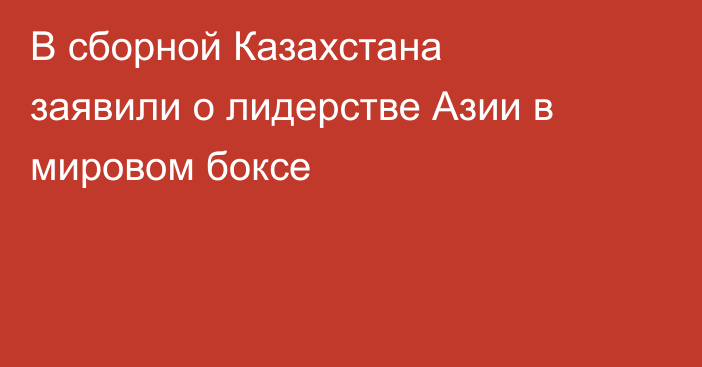 В сборной Казахстана заявили о лидерстве Азии в мировом боксе
