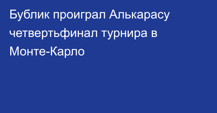 Бублик проиграл Алькарасу четвертьфинал турнира в Монте-Карло