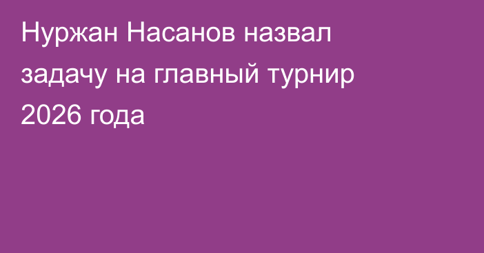 Нуржан Насанов назвал задачу на главный турнир 2026 года
