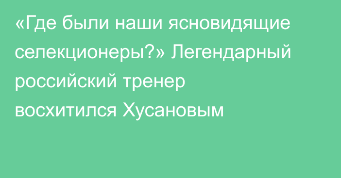 «Где были наши ясновидящие селекционеры?» Легендарный российский тренер восхитился Хусановым