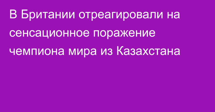 В Британии отреагировали на сенсационное поражение чемпиона мира из Казахстана